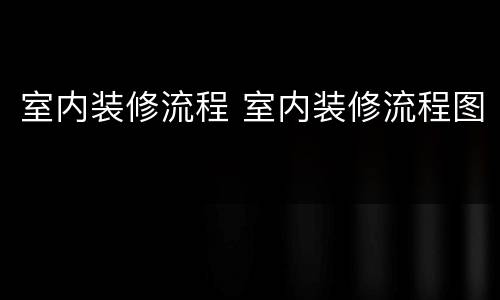 室内装修流程 室内装修流程图