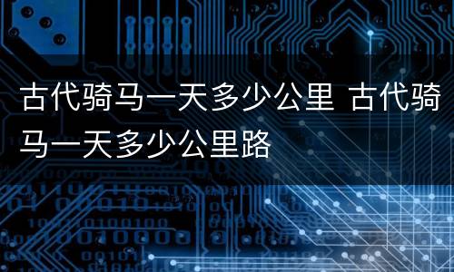 古代骑马一天多少公里 古代骑马一天多少公里路