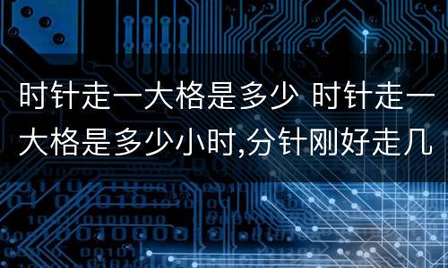 时针走一大格是多少 时针走一大格是多少小时,分针刚好走几小格