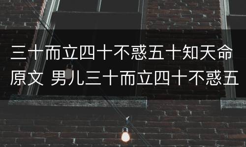 三十而立四十不惑五十知天命原文 男儿三十而立四十不惑五十知天命原文