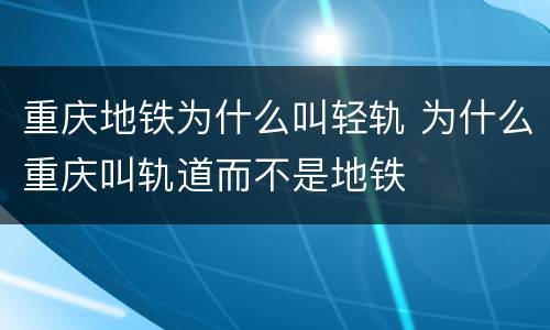 重庆地铁为什么叫轻轨 为什么重庆叫轨道而不是地铁
