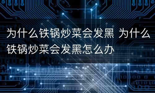 为什么铁锅炒菜会发黑 为什么铁锅炒菜会发黑怎么办