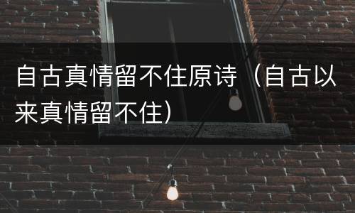 自古真情留不住原诗（自古以来真情留不住）