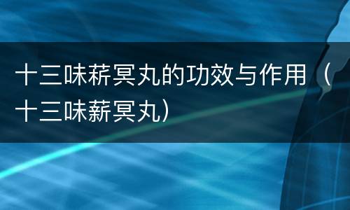 十三味菥冥丸的功效与作用（十三味薪冥丸）