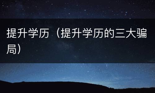 提升学历（提升学历的三大骗局）