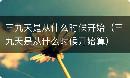 三九天是从什么时候开始（三九天是从什么时候开始算）