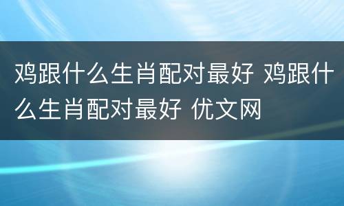 鸡跟什么生肖配对最好 鸡跟什么生肖配对最好 优文网