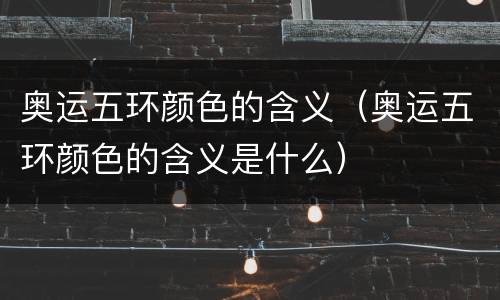 奥运五环颜色的含义（奥运五环颜色的含义是什么）