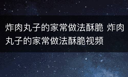 炸肉丸子的家常做法酥脆 炸肉丸子的家常做法酥脆视频