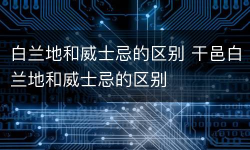 白兰地和威士忌的区别 干邑白兰地和威士忌的区别