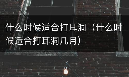 什么时候适合打耳洞（什么时候适合打耳洞几月）