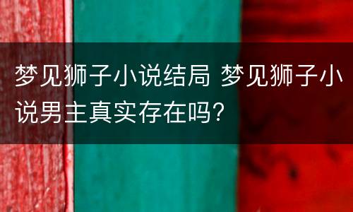 梦见狮子小说结局 梦见狮子小说男主真实存在吗?