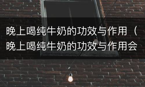 晚上喝纯牛奶的功效与作用（晚上喝纯牛奶的功效与作用会增肥吗）