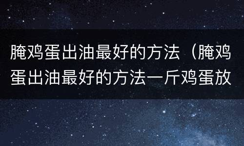 腌鸡蛋出油最好的方法（腌鸡蛋出油最好的方法一斤鸡蛋放多少盐）