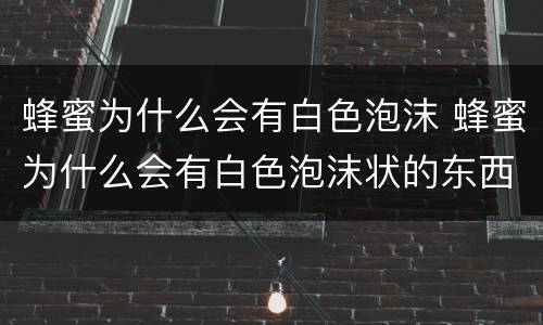 蜂蜜为什么会有白色泡沫 蜂蜜为什么会有白色泡沫状的东西