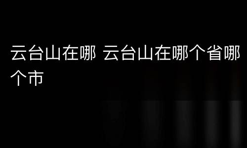 云台山在哪 云台山在哪个省哪个市