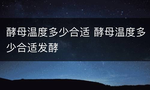 酵母温度多少合适 酵母温度多少合适发酵