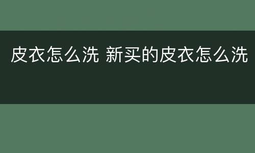 皮衣怎么洗 新买的皮衣怎么洗