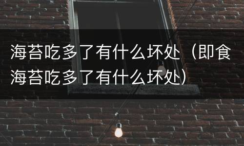 海苔吃多了有什么坏处（即食海苔吃多了有什么坏处）