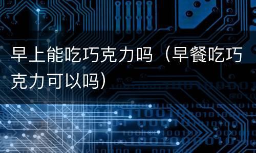 早上能吃巧克力吗（早餐吃巧克力可以吗）