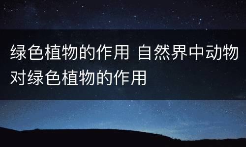 绿色植物的作用 自然界中动物对绿色植物的作用
