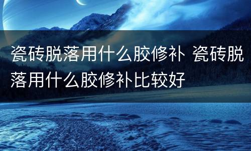 瓷砖脱落用什么胶修补 瓷砖脱落用什么胶修补比较好