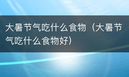 大暑节气吃什么食物（大暑节气吃什么食物好）