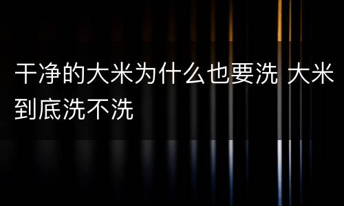 干净的大米为什么也要洗 大米到底洗不洗