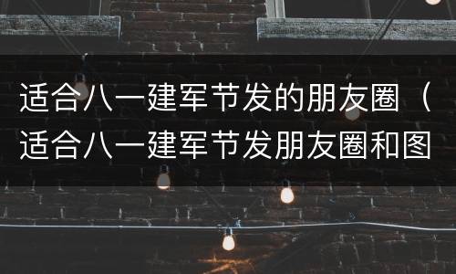适合八一建军节发的朋友圈（适合八一建军节发朋友圈和图片）
