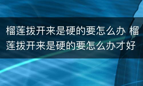 榴莲拨开来是硬的要怎么办 榴莲拨开来是硬的要怎么办才好吃