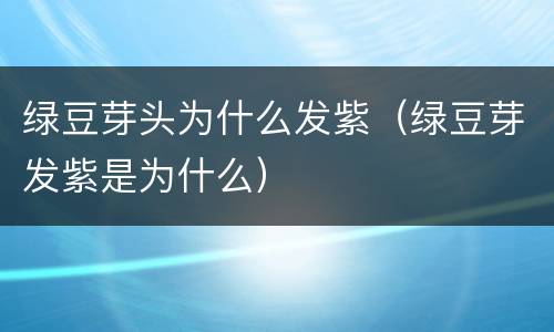 绿豆芽头为什么发紫（绿豆芽发紫是为什么）