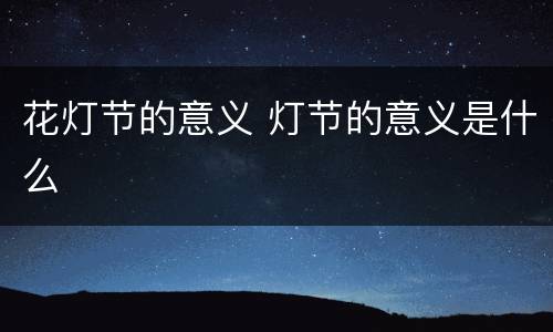 花灯节的意义 灯节的意义是什么