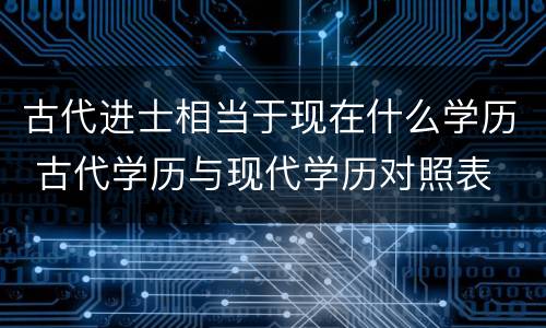 古代进士相当于现在什么学历 古代学历与现代学历对照表