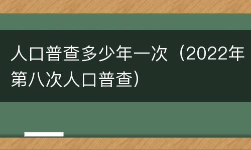 人口普查多少年一次（2022年第八次人口普查）
