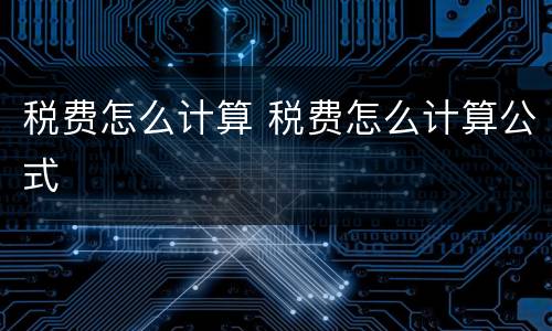 税费怎么计算 税费怎么计算公式