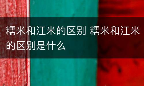 糯米和江米的区别 糯米和江米的区别是什么