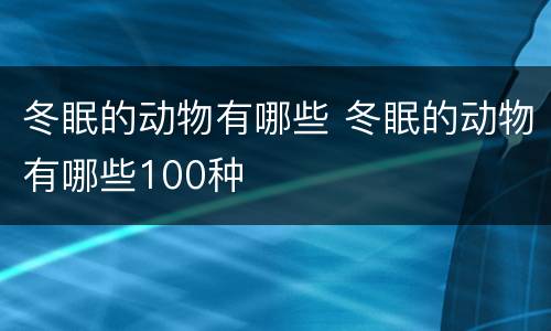 冬眠的动物有哪些 冬眠的动物有哪些100种