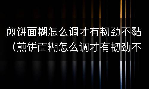 煎饼面糊怎么调才有韧劲不黏（煎饼面糊怎么调才有韧劲不黏稠）