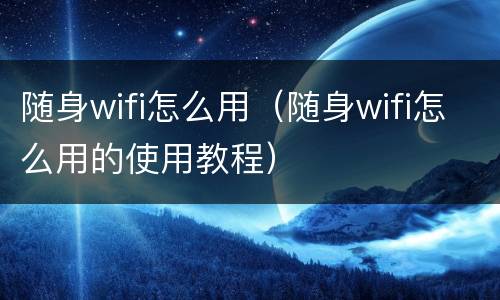 随身wifi怎么用（随身wifi怎么用的使用教程）