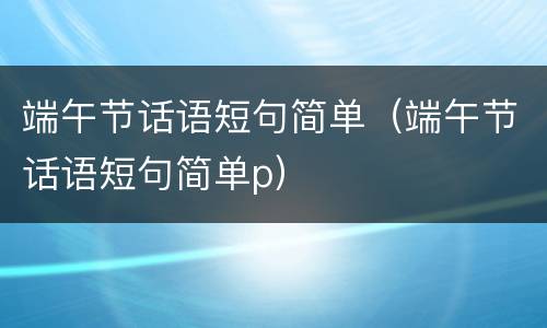 端午节话语短句简单（端午节话语短句简单p）