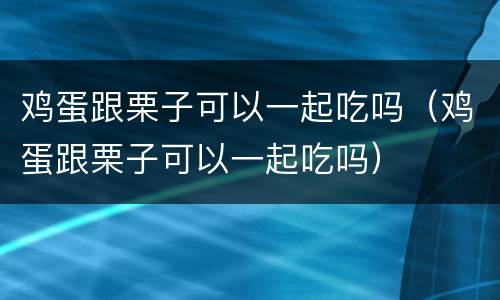 鸡蛋跟栗子可以一起吃吗（鸡蛋跟栗子可以一起吃吗）