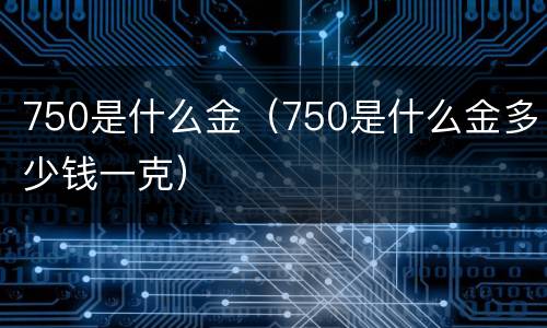 750是什么金（750是什么金多少钱一克）