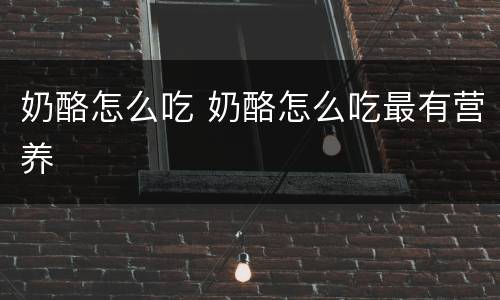 奶酪怎么吃 奶酪怎么吃最有营养