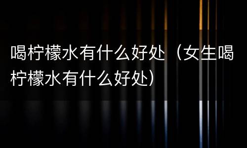 喝柠檬水有什么好处（女生喝柠檬水有什么好处）