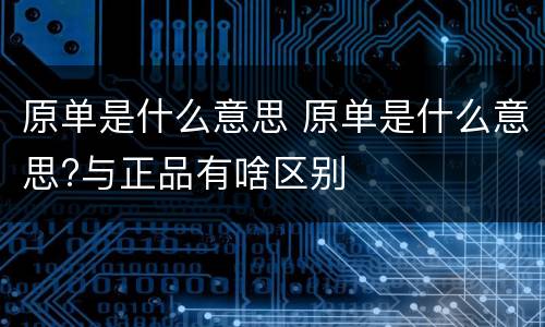 原单是什么意思 原单是什么意思?与正品有啥区别