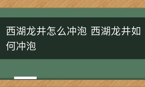 西湖龙井怎么冲泡 西湖龙井如何冲泡