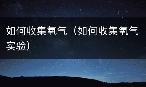 如何收集氧气（如何收集氧气实验）