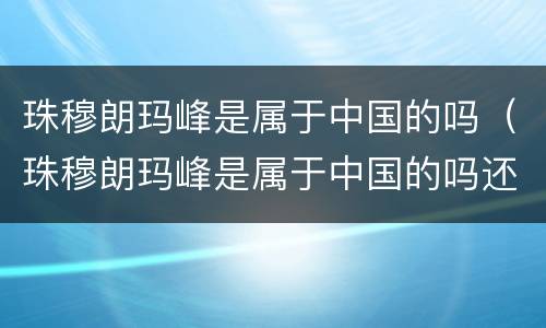 珠穆朗玛峰是属于中国的吗（珠穆朗玛峰是属于中国的吗还是美国）
