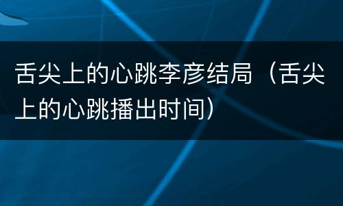 舌尖上的心跳李彦结局（舌尖上的心跳播出时间）
