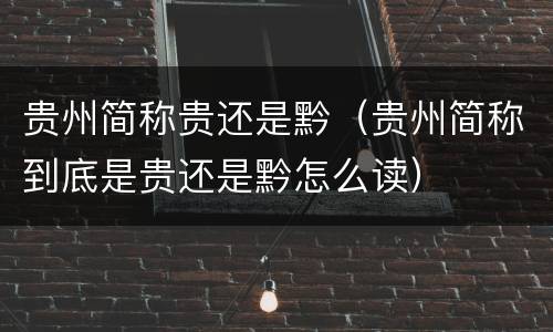 贵州简称贵还是黔（贵州简称到底是贵还是黔怎么读）